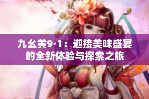 九幺黄9·1：迎接美味盛宴的全新体验与探索之旅