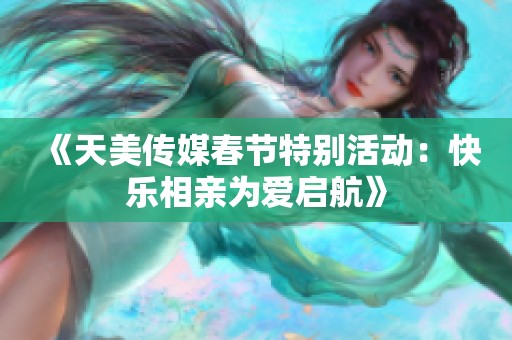 《天美传媒春节特别活动：快乐相亲为爱启航》