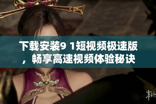 下载安装9 1短视频极速版，畅享高速视频体验秘诀