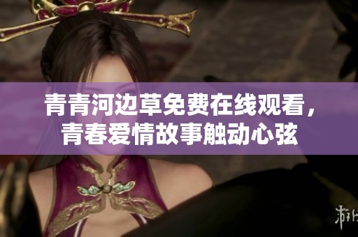 青青河边草免费在线观看，青春爱情故事触动心弦