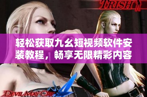 轻松获取九幺短视频软件安装教程，畅享无限精彩内容