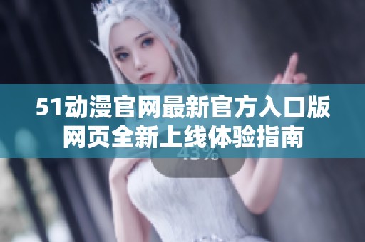 51动漫官网最新官方入口版网页全新上线体验指南