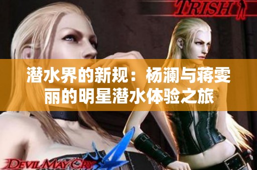 潜水界的新规：杨澜与蒋雯丽的明星潜水体验之旅