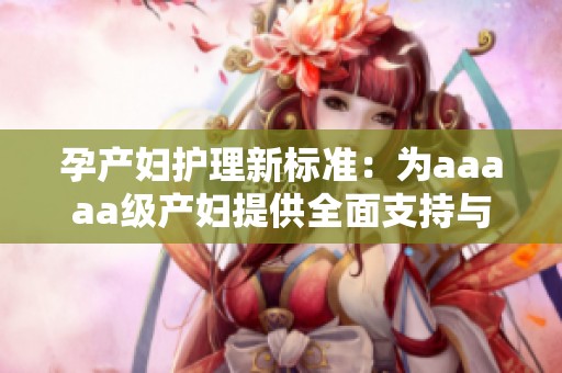 孕产妇护理新标准：为aaaaa级产妇提供全面支持与保障