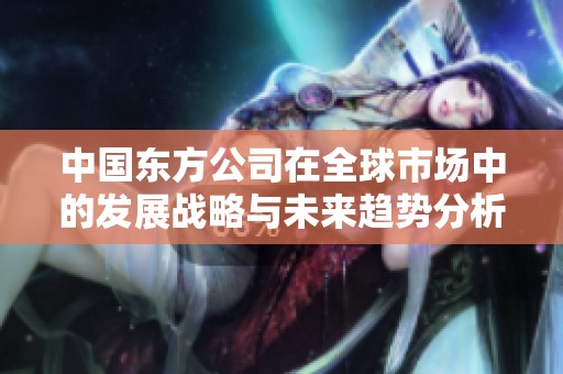 中国东方公司在全球市场中的发展战略与未来趋势分析