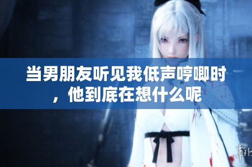 当男朋友听见我低声哼唧时，他到底在想什么呢