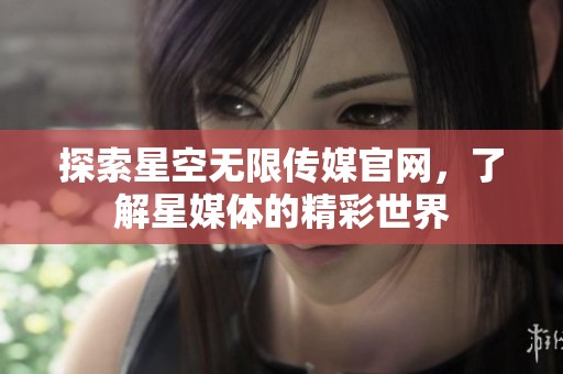 探索星空无限传媒官网，了解星媒体的精彩世界