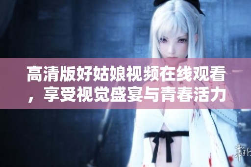 高清版好姑娘视频在线观看，享受视觉盛宴与青春活力