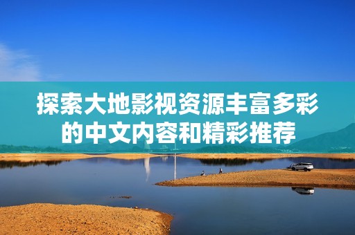 探索大地影视资源丰富多彩的中文内容和精彩推荐