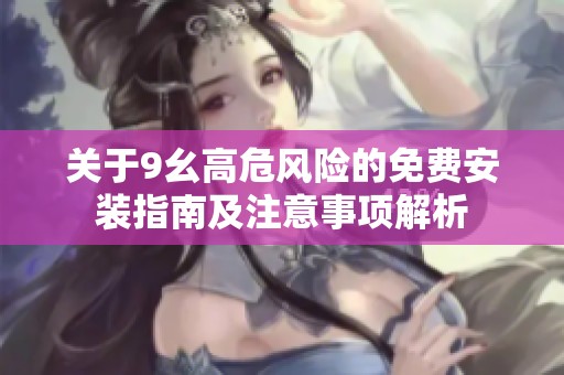 关于9幺高危风险的免费安装指南及注意事项解析