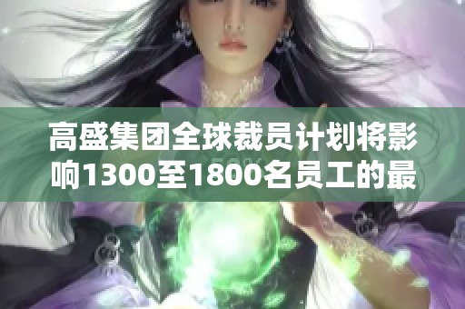 高盛集团全球裁员计划将影响1300至1800名员工的最新消息
