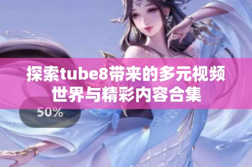 探索tube8带来的多元视频世界与精彩内容合集