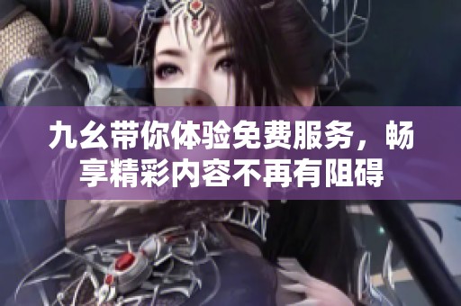 九幺带你体验免费服务，畅享精彩内容不再有阻碍