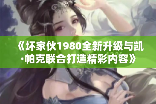 《坏家伙1980全新升级与凯·帕克联合打造精彩内容》