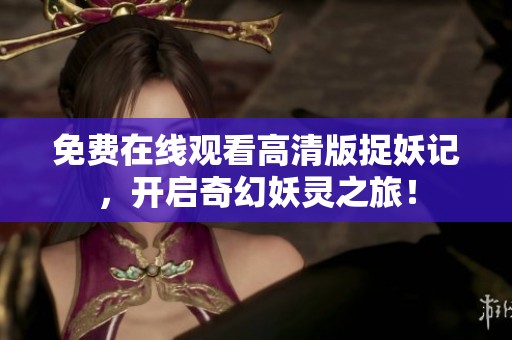 免费在线观看高清版捉妖记，开启奇幻妖灵之旅！