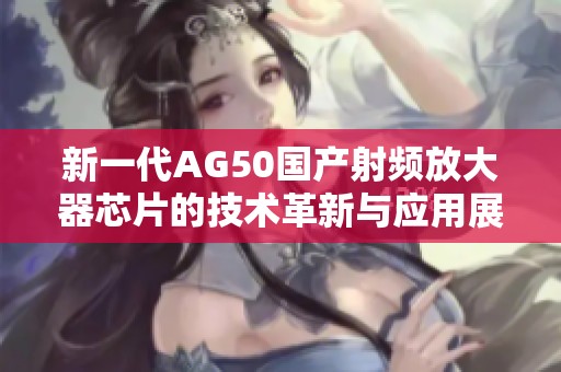 新一代AG50国产射频放大器芯片的技术革新与应用展望