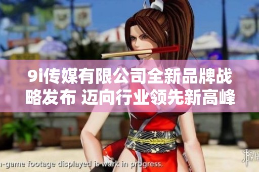 9i传媒有限公司全新品牌战略发布 迈向行业领先新高峰