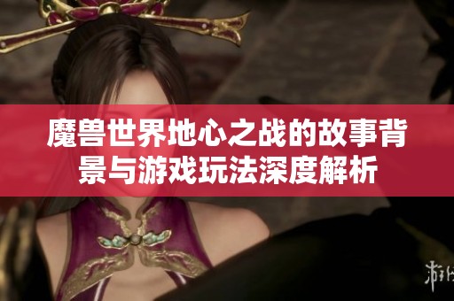 魔兽世界地心之战的故事背景与游戏玩法深度解析
