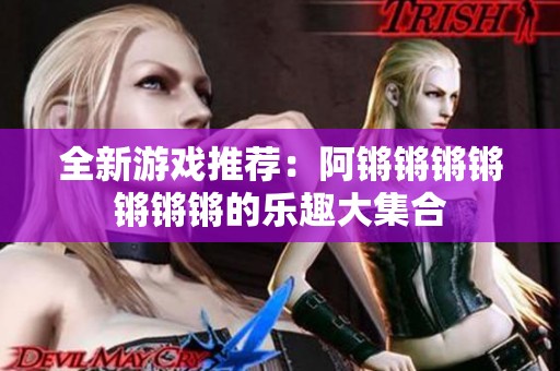 全新游戏推荐：阿锵锵锵锵锵锵锵的乐趣大集合