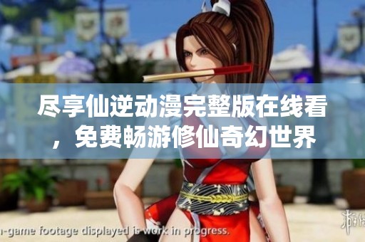 尽享仙逆动漫完整版在线看，免费畅游修仙奇幻世界