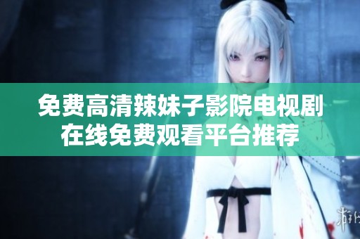 免费高清辣妹子影院电视剧在线免费观看平台推荐