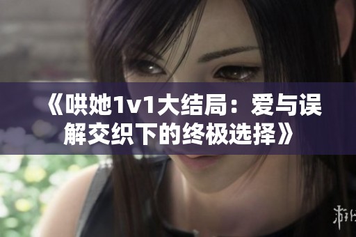 《哄她1v1大结局：爱与误解交织下的终极选择》