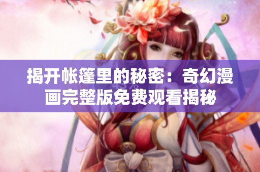 揭开帐篷里的秘密：奇幻漫画完整版免费观看揭秘