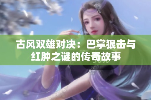 古风双雄对决：巴掌狠击与红肿之谜的传奇故事
