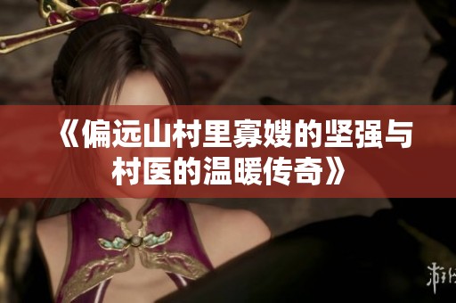 《偏远山村里寡嫂的坚强与村医的温暖传奇》