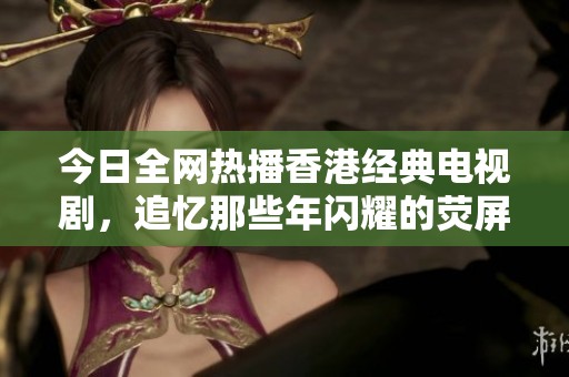 今日全网热播香港经典电视剧，追忆那些年闪耀的荧屏瞬间