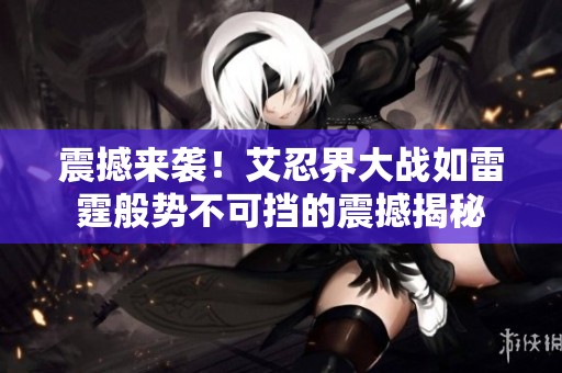 震撼来袭！艾忍界大战如雷霆般势不可挡的震撼揭秘