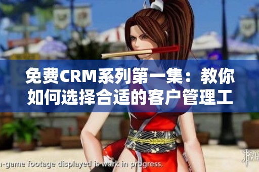 免费CRM系列第一集：教你如何选择合适的客户管理工具