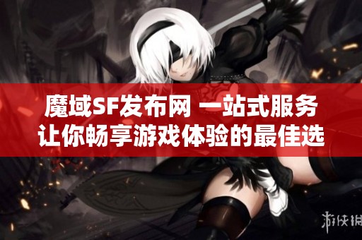 魔域SF发布网 一站式服务让你畅享游戏体验的最佳选择!
