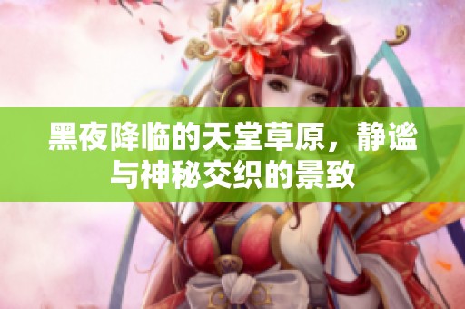 黑夜降临的天堂草原，静谧与神秘交织的景致