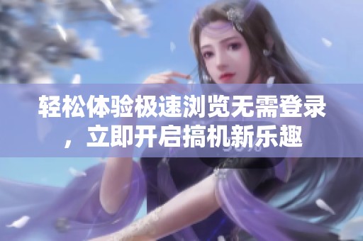 轻松体验极速浏览无需登录，立即开启搞机新乐趣
