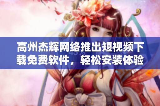 高州杰辉网络推出短视频下载免费软件，轻松安装体验分享