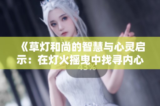 《草灯和尚的智慧与心灵启示：在灯火摇曳中找寻内心的宁静》