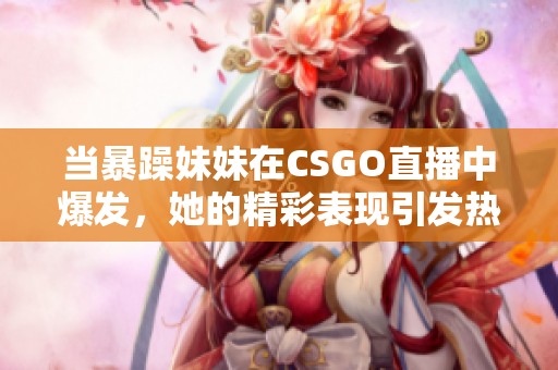 当暴躁妹妹在CSGO直播中爆发，她的精彩表现引发热议