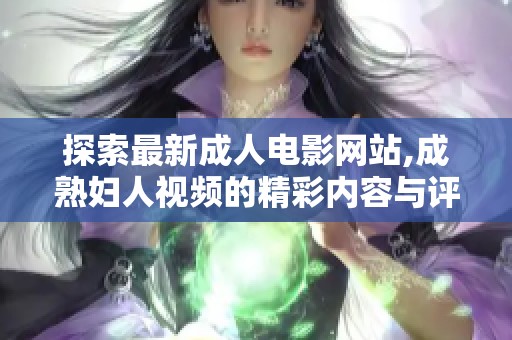 探索最新成人电影网站,成熟妇人视频的精彩内容与评价
