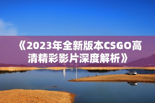 《2023年全新版本CSGO高清精彩影片深度解析》