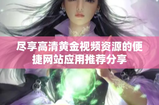 尽享高清黄金视频资源的便捷网站应用推荐分享