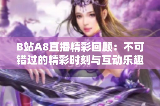 B站A8直播精彩回顾：不可错过的精彩时刻与互动乐趣