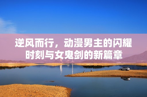 逆风而行，动漫男主的闪耀时刻与女鬼剑的新篇章