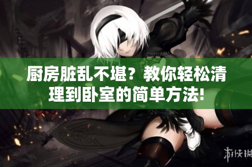 厨房脏乱不堪？教你轻松清理到卧室的简单方法!