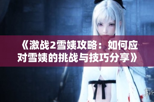 《激战2雪姨攻略：如何应对雪姨的挑战与技巧分享》