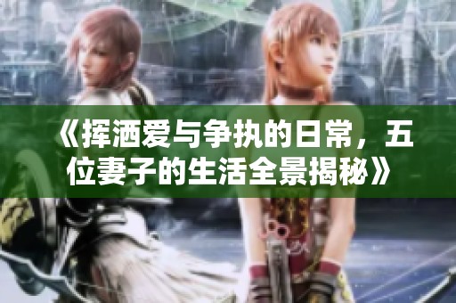 《挥洒爱与争执的日常，五位妻子的生活全景揭秘》