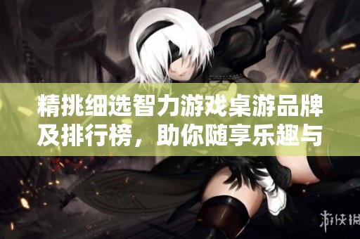 精挑细选智力游戏桌游品牌及排行榜，助你随享乐趣与智慧