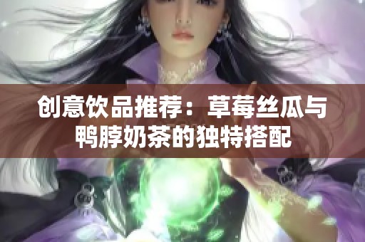 创意饮品推荐：草莓丝瓜与鸭脖奶茶的独特搭配