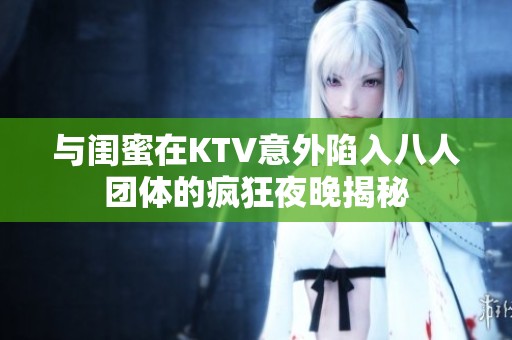 与闺蜜在KTV意外陷入八人团体的疯狂夜晚揭秘