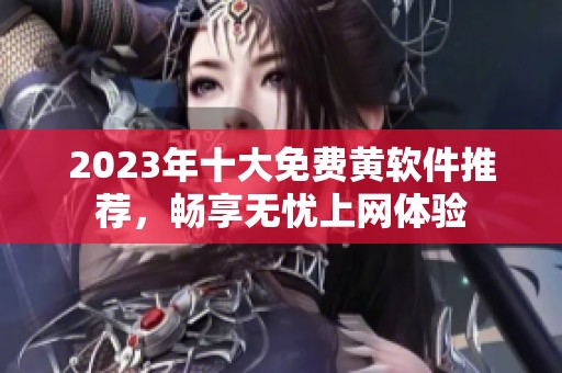 2023年十大免费黄软件推荐，畅享无忧上网体验